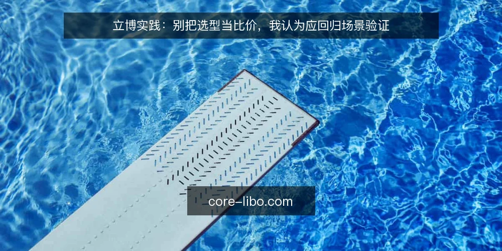 立博实践：别把选型当比价，我认为应回归场景验证 — 选型不是比价：先厘清决策边界 配图