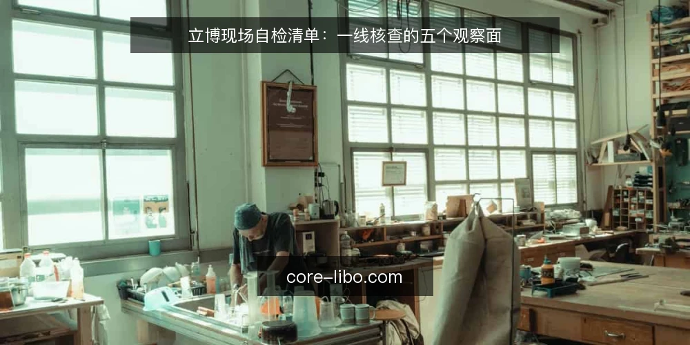 立博现场自检清单:一线核查的五个观察面 — 先看哪些信号 配图
